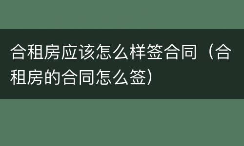 合租房应该怎么样签合同（合租房的合同怎么签）