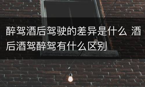 醉驾酒后驾驶的差异是什么 酒后酒驾醉驾有什么区别