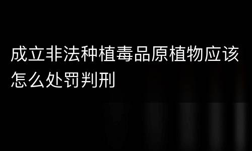 成立非法种植毒品原植物应该怎么处罚判刑