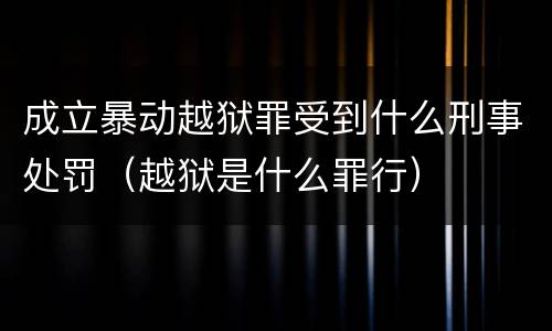 成立暴动越狱罪受到什么刑事处罚（越狱是什么罪行）