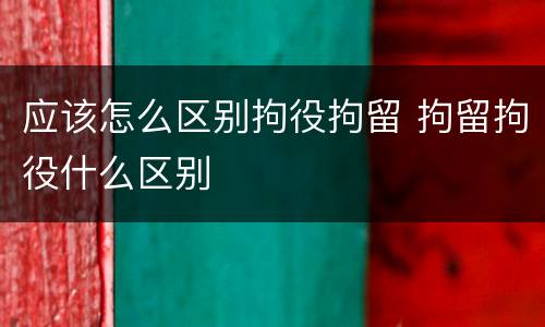 应该怎么区别拘役拘留 拘留拘役什么区别