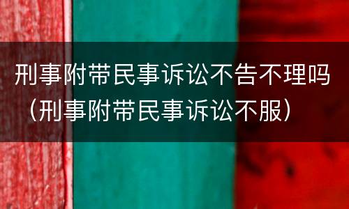 刑事附带民事诉讼不告不理吗（刑事附带民事诉讼不服）