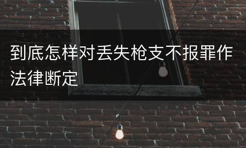 到底怎样对丢失枪支不报罪作法律断定