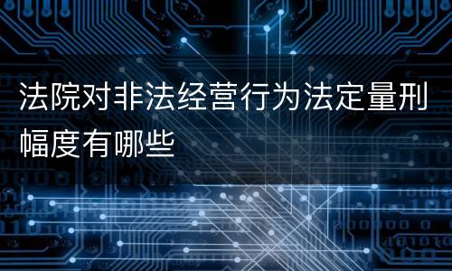 法院对非法经营行为法定量刑幅度有哪些