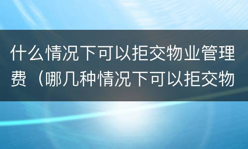 什么情况下可以拒交物业管理费（哪几种情况下可以拒交物业费）