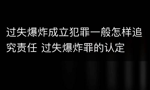 过失爆炸成立犯罪一般怎样追究责任 过失爆炸罪的认定