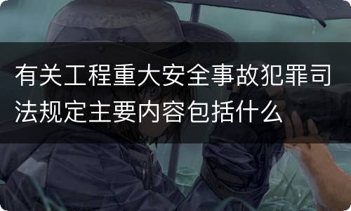 有关工程重大安全事故犯罪司法规定主要内容包括什么