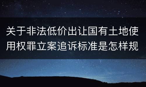 关于非法低价出让国有土地使用权罪立案追诉标准是怎样规定