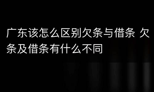 广东该怎么区别欠条与借条 欠条及借条有什么不同