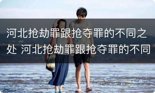 河北抢劫罪跟抢夺罪的不同之处 河北抢劫罪跟抢夺罪的不同之处在哪