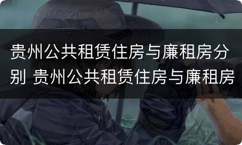 贵州公共租赁住房与廉租房分别 贵州公共租赁住房与廉租房分别在哪里