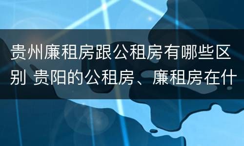 贵州廉租房跟公租房有哪些区别 贵阳的公租房、廉租房在什么地方?