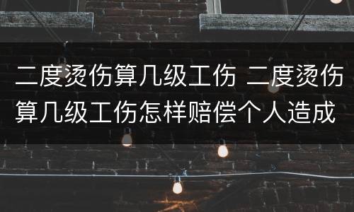 二度烫伤算几级工伤 二度烫伤算几级工伤怎样赔偿个人造成的