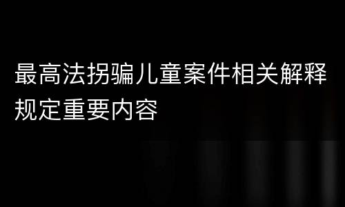 最高法拐骗儿童案件相关解释规定重要内容