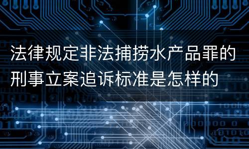 法律规定非法捕捞水产品罪的刑事立案追诉标准是怎样的
