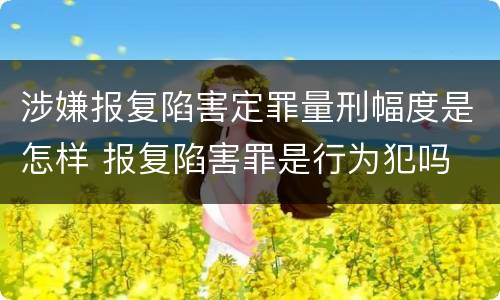 涉嫌报复陷害定罪量刑幅度是怎样 报复陷害罪是行为犯吗