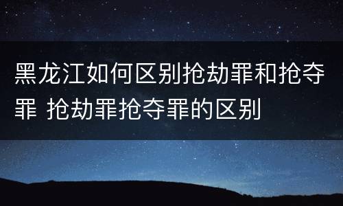 黑龙江如何区别抢劫罪和抢夺罪 抢劫罪抢夺罪的区别