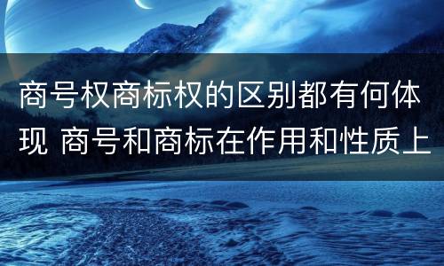 商号权商标权的区别都有何体现 商号和商标在作用和性质上的区别