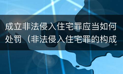 成立非法侵入住宅罪应当如何处罚（非法侵入住宅罪的构成要件及处刑）