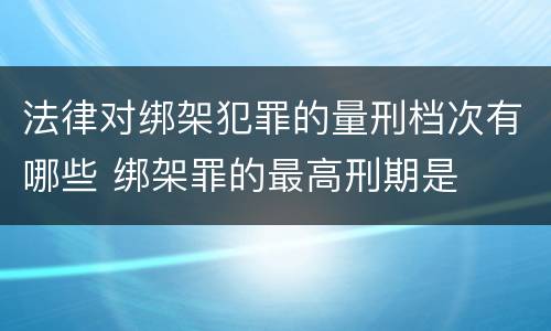 法律对绑架犯罪的量刑档次有哪些 绑架罪的最高刑期是