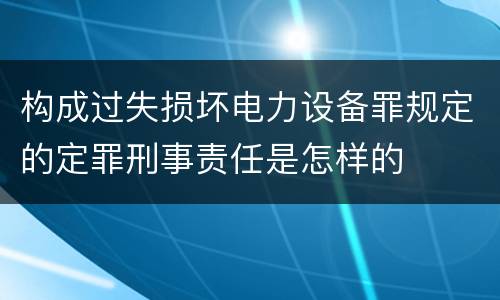 构成过失损坏电力设备罪规定的定罪刑事责任是怎样的