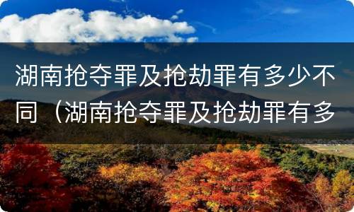 湖南抢夺罪及抢劫罪有多少不同（湖南抢夺罪及抢劫罪有多少不同处罚）