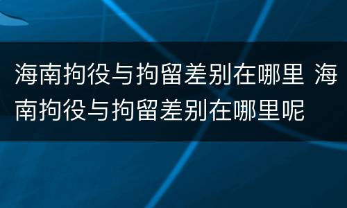 海南拘役与拘留差别在哪里 海南拘役与拘留差别在哪里呢