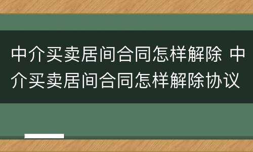 中介买卖居间合同怎样解除 中介买卖居间合同怎样解除协议