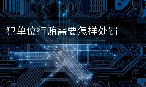 犯单位行贿需要怎样处罚