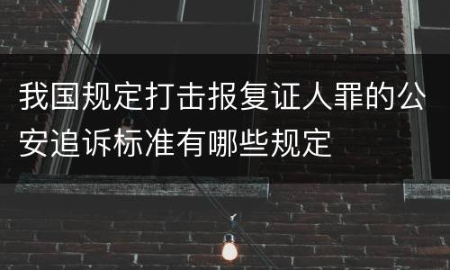 我国规定打击报复证人罪的公安追诉标准有哪些规定
