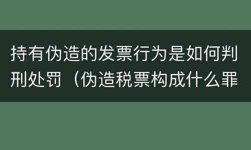 持有伪造的发票行为是如何判刑处罚（伪造税票构成什么罪）
