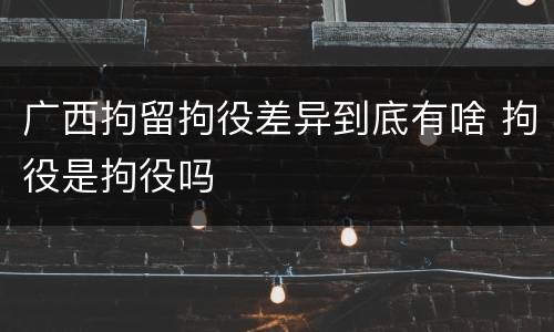 广西拘留拘役差异到底有啥 拘役是拘役吗