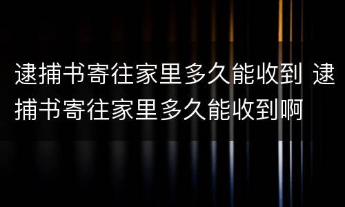 逮捕书寄往家里多久能收到 逮捕书寄往家里多久能收到啊