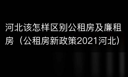 河北该怎样区别公租房及廉租房(公租房新政策2021河北)