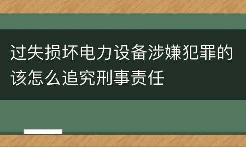 过失损坏电力设备涉嫌犯罪的该怎么追究刑事责任