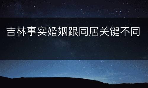 吉林事实婚姻跟同居关键不同