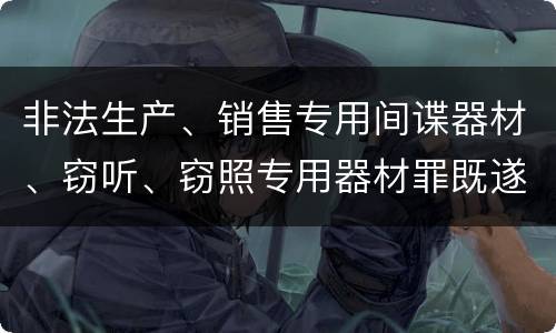 非法生产、销售专用间谍器材、窃听、窃照专用器材罪既遂量刑标准细分是怎样的