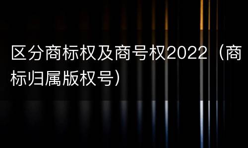 区分商标权及商号权2022（商标归属版权号）