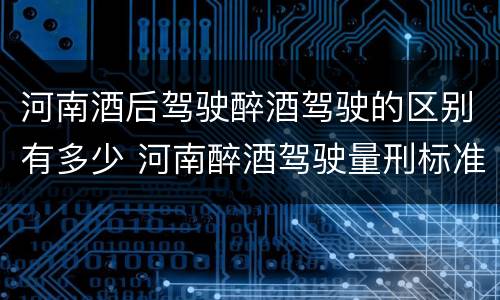 河南酒后驾驶醉酒驾驶的区别有多少 河南醉酒驾驶量刑标准