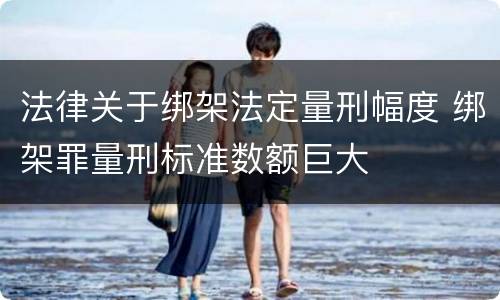 法律关于绑架法定量刑幅度 绑架罪量刑标准数额巨大