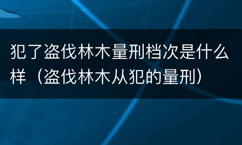 犯了盗伐林木量刑档次是什么样（盗伐林木从犯的量刑）