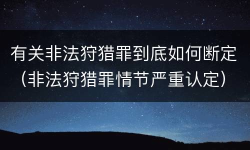 有关非法狩猎罪到底如何断定（非法狩猎罪情节严重认定）
