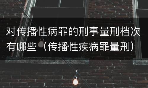 对传播性病罪的刑事量刑档次有哪些（传播性疾病罪量刑）