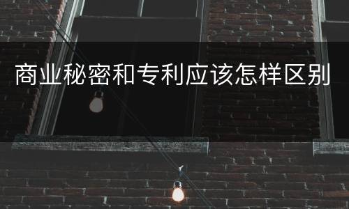 商业秘密和专利应该怎样区别