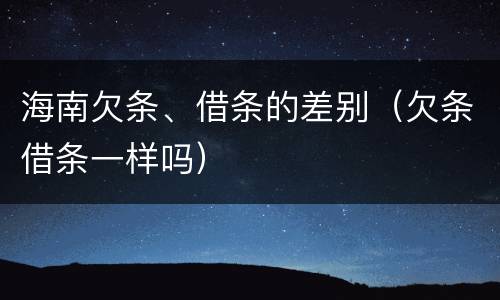海南欠条、借条的差别（欠条借条一样吗）