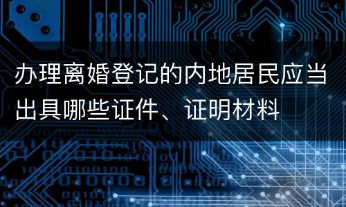 办理离婚登记的内地居民应当出具哪些证件、证明材料