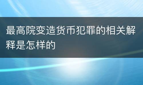 最高院变造货币犯罪的相关解释是怎样的
