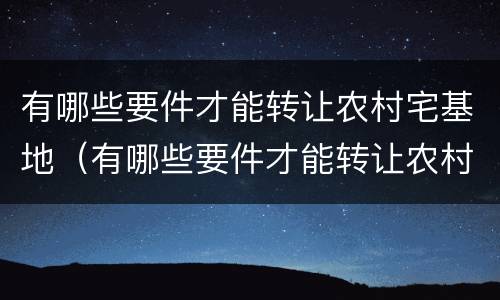有哪些要件才能转让农村宅基地（有哪些要件才能转让农村宅基地呢）
