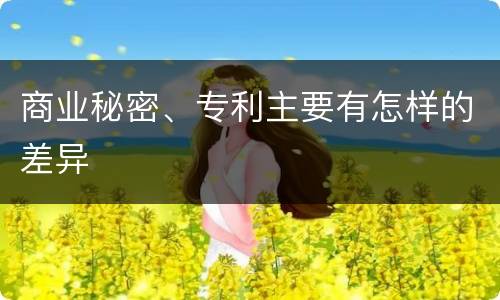 商业秘密、专利主要有怎样的差异