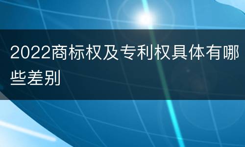 2022商标权及专利权具体有哪些差别